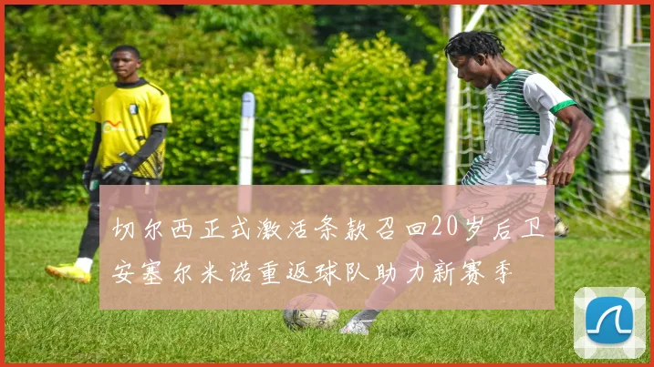 切尔西正式激活条款召回20岁后卫安塞尔米诺重返球队助力新赛季