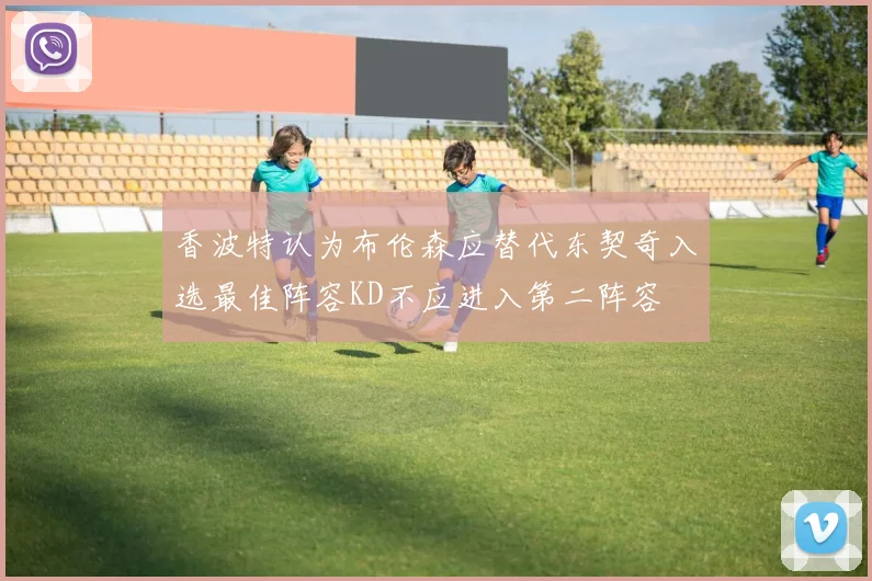 香波特认为布伦森应替代东契奇入选最佳阵容KD不应进入第二阵容