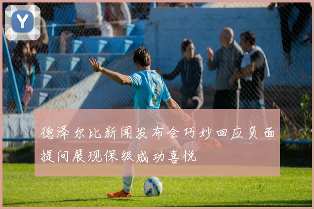 德泽尔比新闻发布会巧妙回应负面提问展现保级成功喜悦