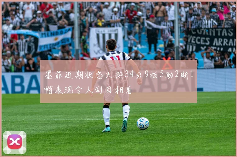 墨菲近期状态火热34分9板5助2断1帽表现令人刮目相看