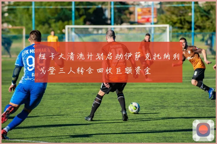 纽卡大清洗计划启动伊萨克托纳利戈登三人转会回收巨额资金
