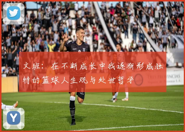 文班：在不断成长中我逐渐形成独特的篮球人生观与处世哲学
