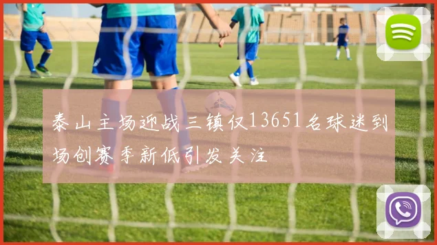 泰山主场迎战三镇仅13651名球迷到场创赛季新低引发关注