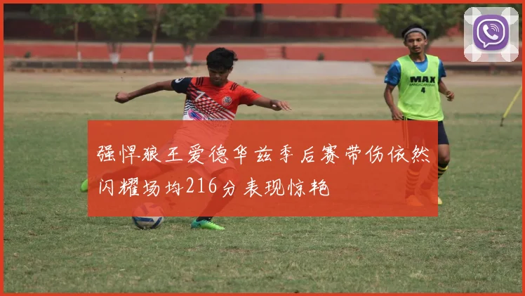 强悍狼王爱德华兹季后赛带伤依然闪耀场均216分表现惊艳
