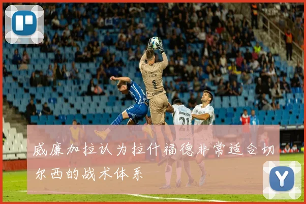 威廉加拉认为拉什福德非常适合切尔西的战术体系