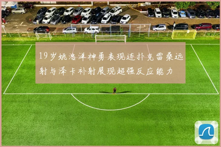 19岁姚浩洋神勇表现连扑克雷桑远射与泽卡补射展现超强反应能力