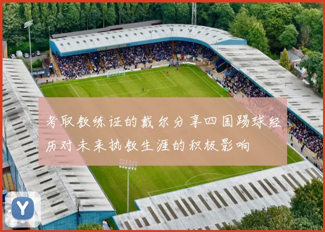 考取教练证的戴尔分享四国踢球经历对未来执教生涯的积极影响