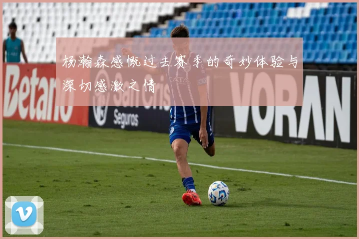 杨瀚森感慨过去赛季的奇妙体验与深切感激之情