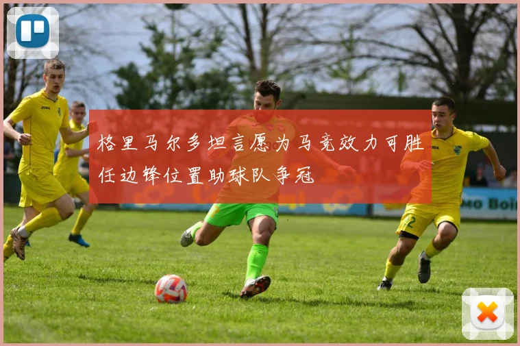 格里马尔多坦言愿为马竞效力可胜任边锋位置助球队争冠