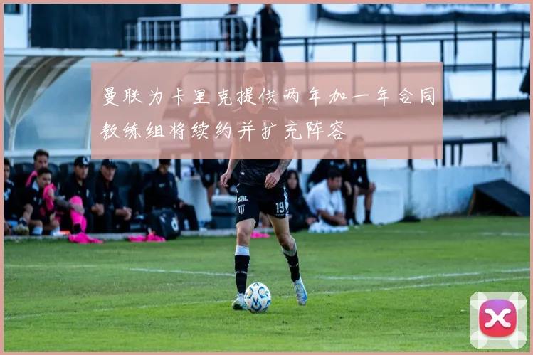 曼联为卡里克提供两年加一年合同教练组将续约并扩充阵容