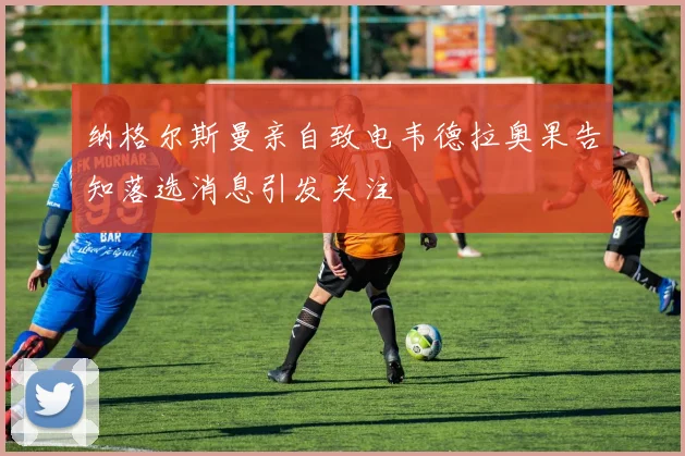 纳格尔斯曼亲自致电韦德拉奥果告知落选消息引发关注