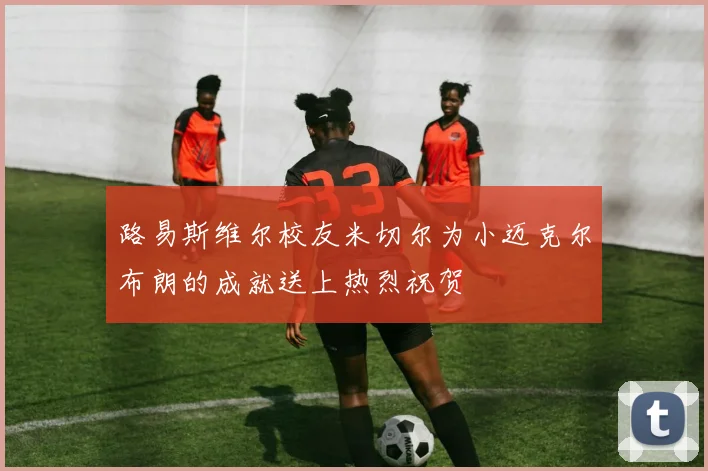 路易斯维尔校友米切尔为小迈克尔布朗的成就送上热烈祝贺
