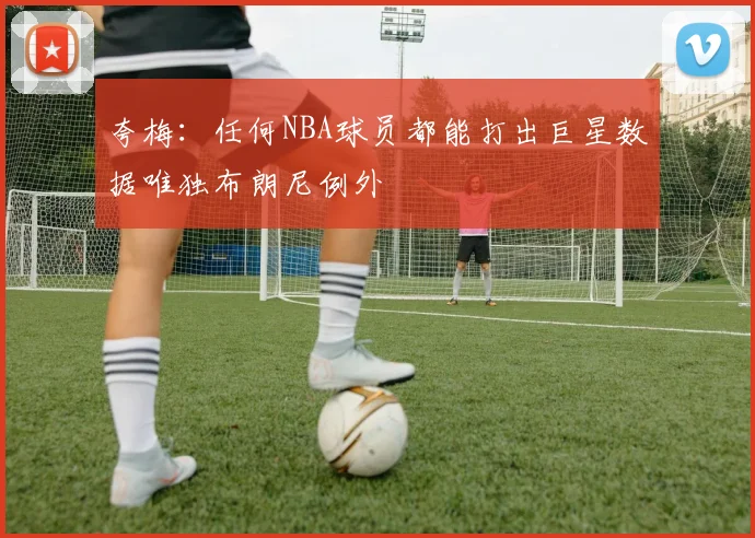 夸梅：任何NBA球员都能打出巨星数据唯独布朗尼例外