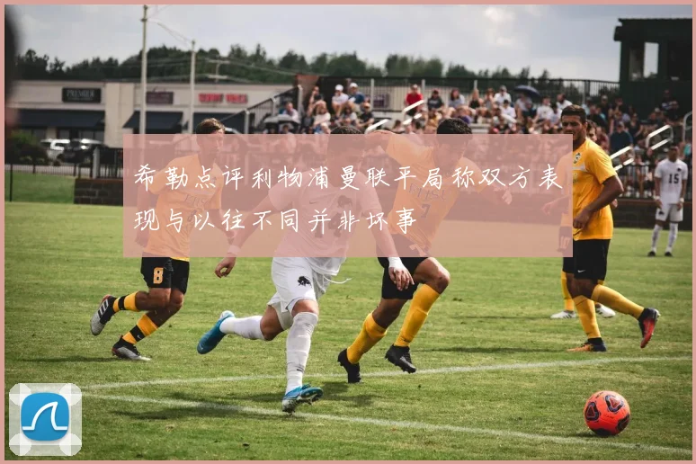 希勒点评利物浦曼联平局称双方表现与以往不同并非坏事