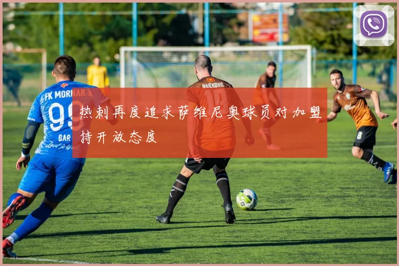 热刺再度追求萨维尼奥球员对加盟持开放态度