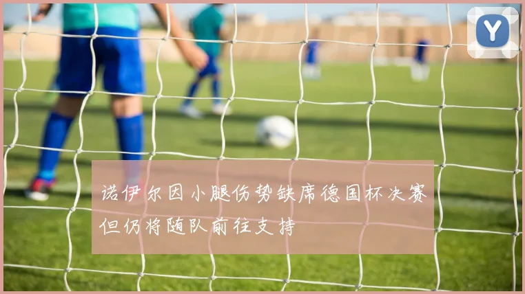 诺伊尔因小腿伤势缺席德国杯决赛但仍将随队前往支持