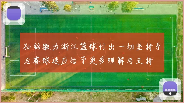 孙铭徽为浙江篮球付出一切坚持季后赛球迷应给予更多理解与支持