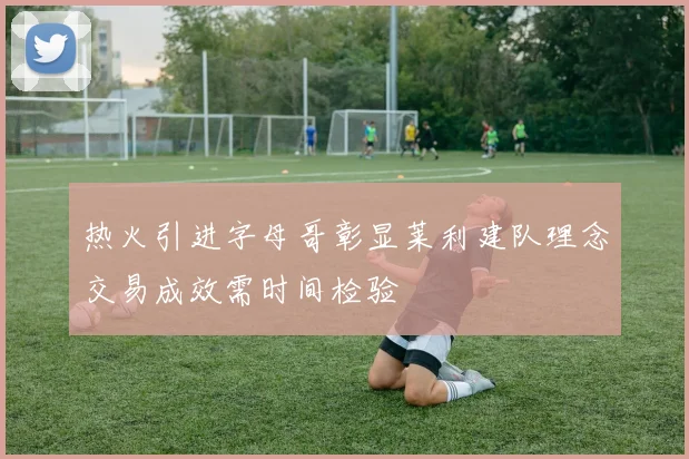 热火引进字母哥彰显莱利建队理念交易成效需时间检验